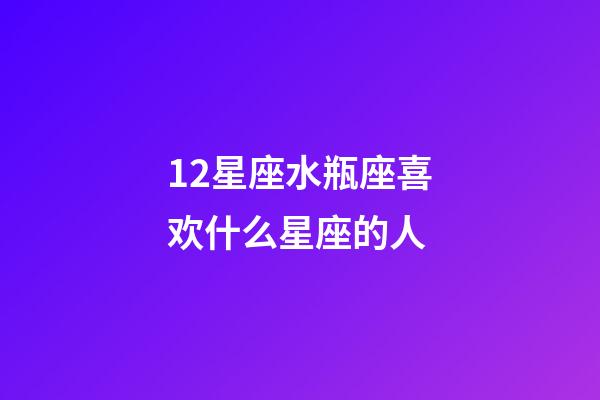 12星座水瓶座喜欢什么星座的人-第1张-星座运势-玄机派