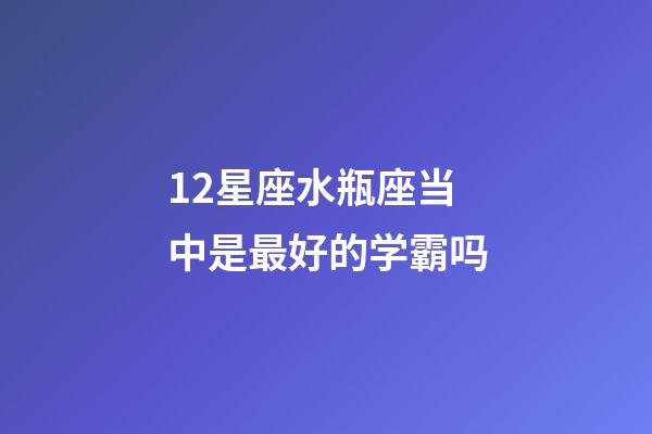 12星座水瓶座当中是最好的学霸吗-第1张-星座运势-玄机派