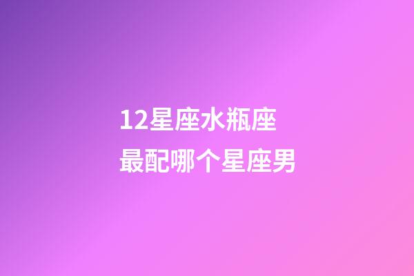 12星座水瓶座最配哪个星座男-第1张-星座运势-玄机派