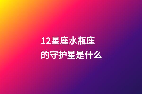 12星座水瓶座的守护星是什么-第1张-星座运势-玄机派