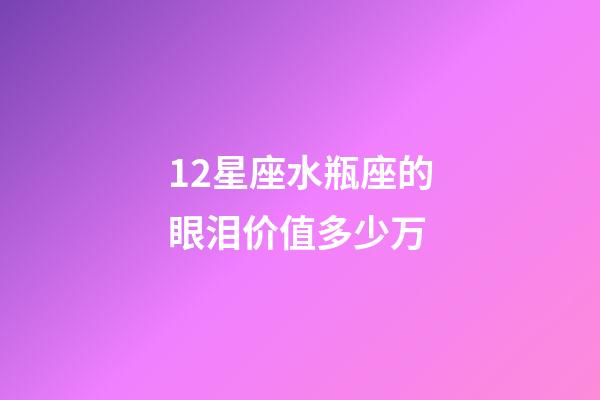 12星座水瓶座的眼泪价值多少万-第1张-星座运势-玄机派