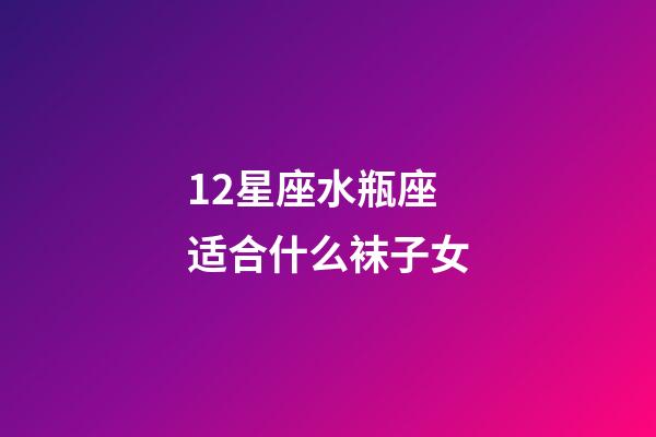 12星座水瓶座适合什么袜子女-第1张-星座运势-玄机派