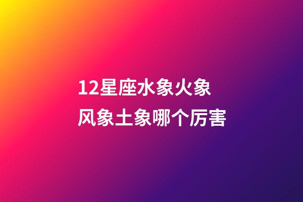 12星座水象火象风象土象哪个厉害-第1张-星座运势-玄机派