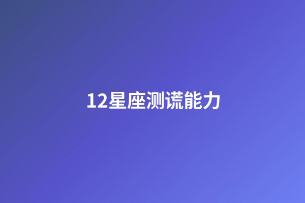 12星座测谎能力-第1张-星座运势-玄机派