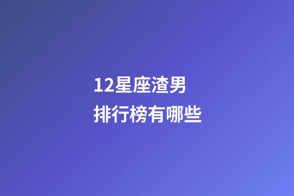 12星座渣男排行榜有哪些-第1张-星座运势-玄机派