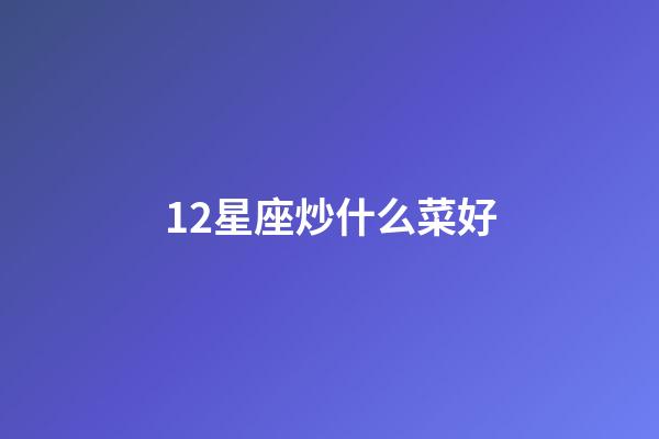 12星座炒什么菜好-第1张-星座运势-玄机派