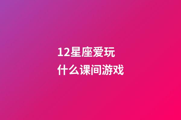 12星座爱玩什么课间游戏-第1张-星座运势-玄机派