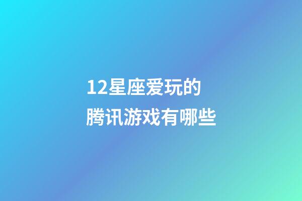 12星座爱玩的腾讯游戏有哪些-第1张-星座运势-玄机派