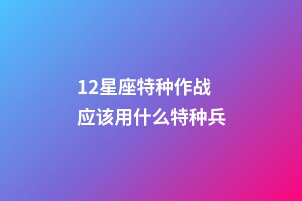 12星座特种作战应该用什么特种兵-第1张-星座运势-玄机派