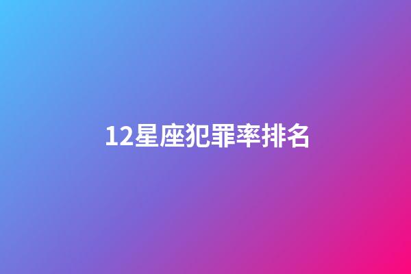 12星座犯罪率排名-第1张-星座运势-玄机派