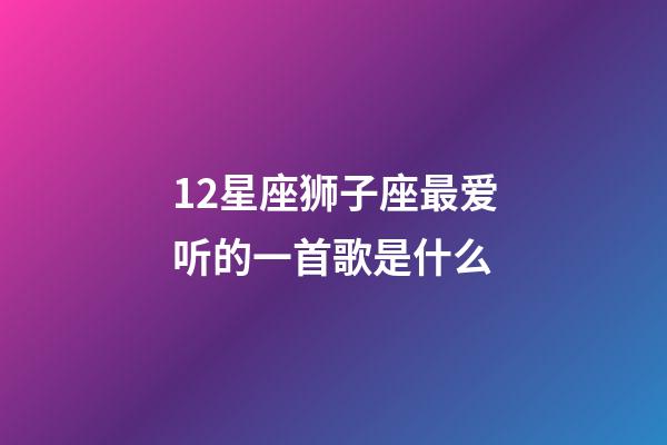 12星座狮子座最爱听的一首歌是什么-第1张-星座运势-玄机派