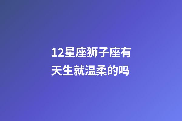 12星座狮子座有天生就温柔的吗-第1张-星座运势-玄机派