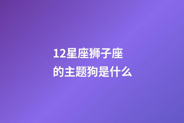 12星座狮子座的主题狗是什么-第1张-星座运势-玄机派