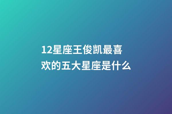 12星座王俊凯最喜欢的五大星座是什么-第1张-星座运势-玄机派
