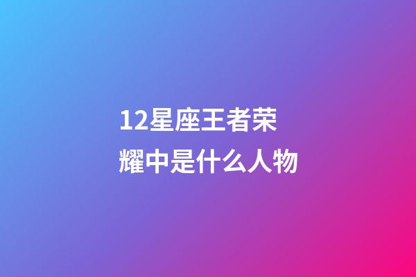 12星座王者荣耀中是什么人物-第1张-星座运势-玄机派