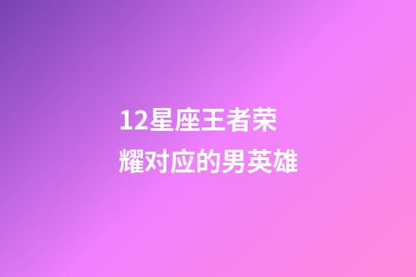 12星座王者荣耀对应的男英雄-第1张-星座运势-玄机派