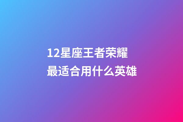 12星座王者荣耀最适合用什么英雄-第1张-星座运势-玄机派