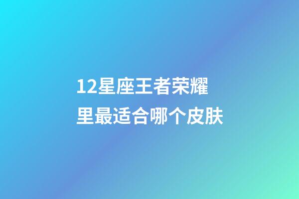 12星座王者荣耀里最适合哪个皮肤-第1张-星座运势-玄机派