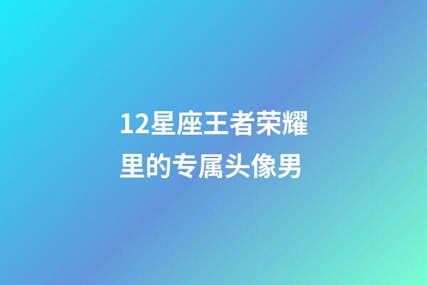 12星座王者荣耀里的专属头像男-第1张-星座运势-玄机派