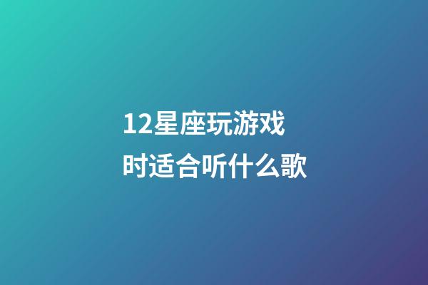 12星座玩游戏时适合听什么歌-第1张-星座运势-玄机派