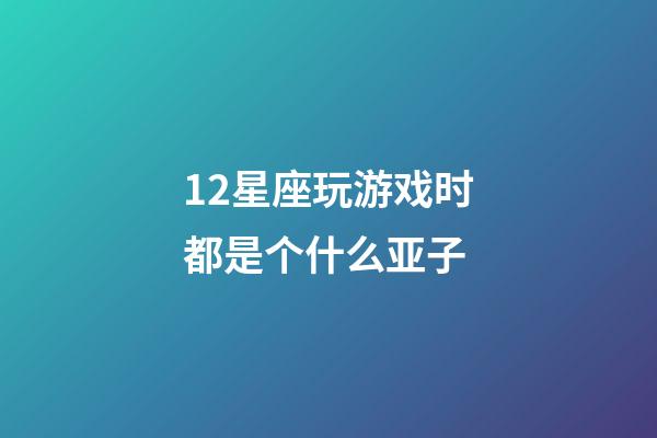 12星座玩游戏时都是个什么亚子-第1张-星座运势-玄机派