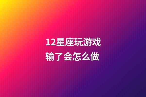 12星座玩游戏输了会怎么做-第1张-星座运势-玄机派