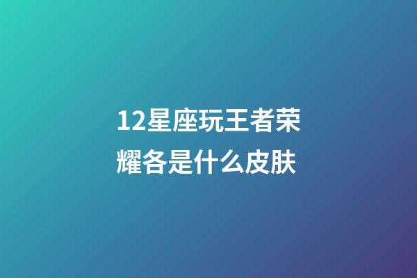 12星座玩王者荣耀各是什么皮肤-第1张-星座运势-玄机派