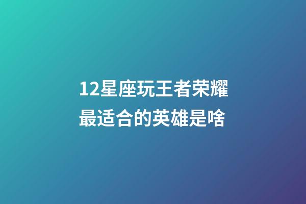 12星座玩王者荣耀最适合的英雄是啥-第1张-星座运势-玄机派