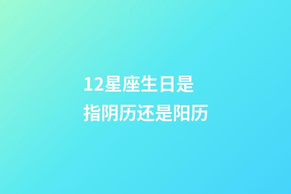 12星座生日是指阴历还是阳历-第1张-星座运势-玄机派
