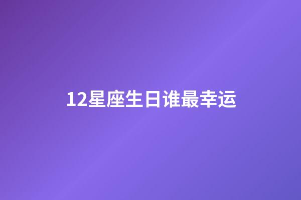 12星座生日谁最幸运-第1张-星座运势-玄机派