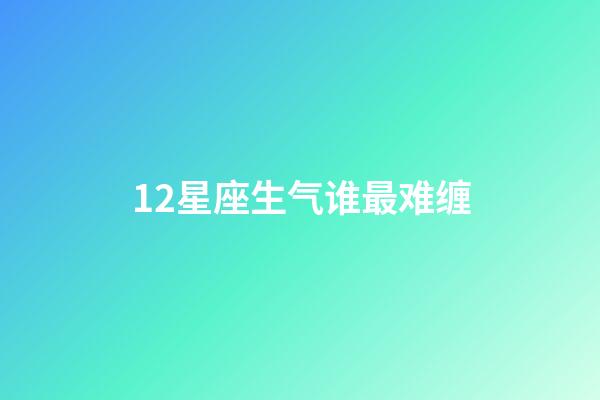 12星座生气谁最难缠-第1张-星座运势-玄机派