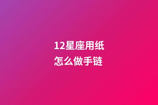 12星座用纸怎么做手链-第1张-星座运势-玄机派
