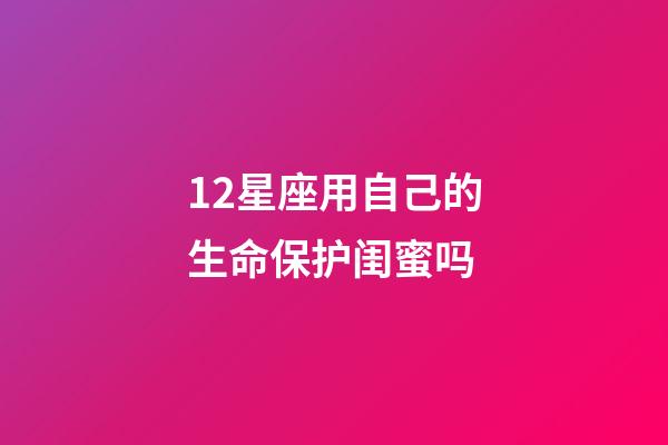 12星座用自己的生命保护闺蜜吗-第1张-星座运势-玄机派