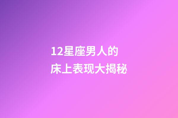 12星座男人的床上表现大揭秘-第1张-星座运势-玄机派