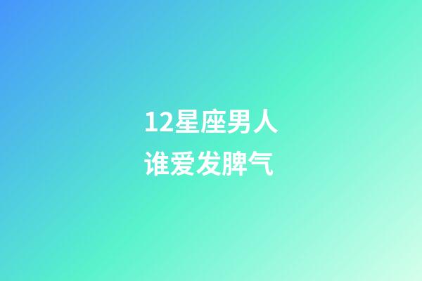 12星座男人谁爱发脾气-第1张-星座运势-玄机派