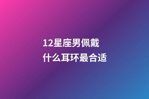 12星座男佩戴什么耳环最合适-第1张-星座运势-玄机派
