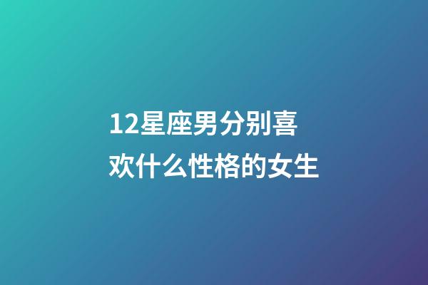 12星座男分别喜欢什么性格的女生-第1张-星座运势-玄机派