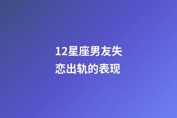 12星座男友失恋出轨的表现-第1张-星座运势-玄机派