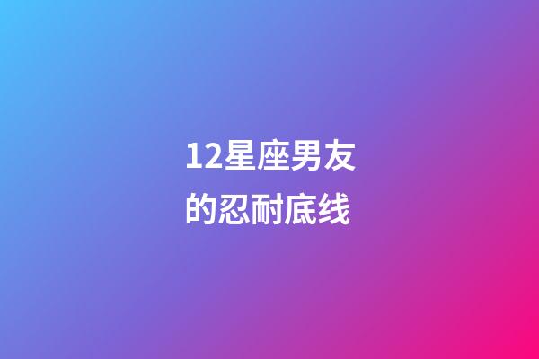 12星座男友的忍耐底线-第1张-星座运势-玄机派