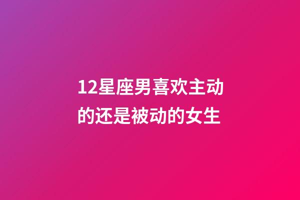 12星座男喜欢主动的还是被动的女生-第1张-星座运势-玄机派