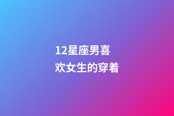 12星座男喜欢女生的穿着-第1张-星座运势-玄机派