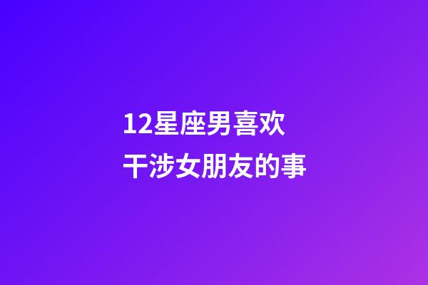 12星座男喜欢干涉女朋友的事-第1张-星座运势-玄机派