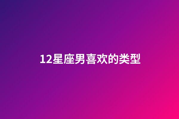 12星座男喜欢的类型-第1张-星座运势-玄机派