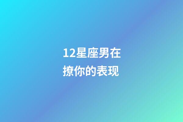 12星座男在撩你的表现-第1张-星座运势-玄机派