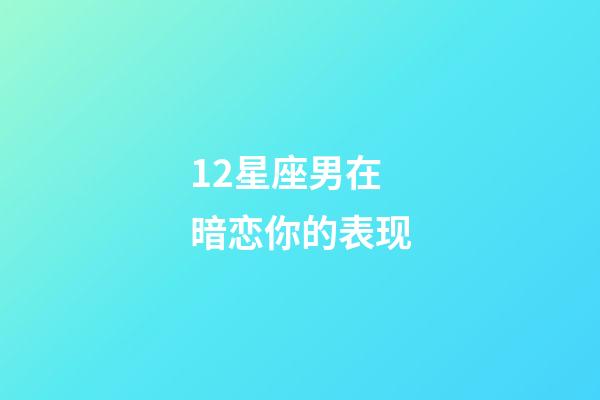 12星座男在暗恋你的表现-第1张-星座运势-玄机派