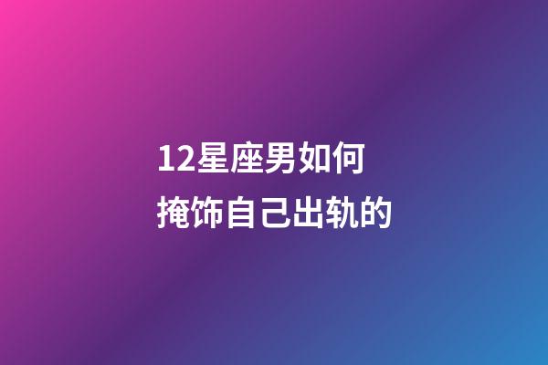 12星座男如何掩饰自己出轨的-第1张-星座运势-玄机派