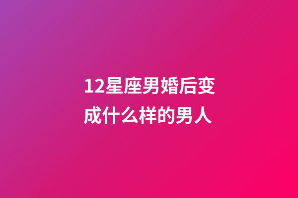 12星座男婚后变成什么样的男人-第1张-星座运势-玄机派