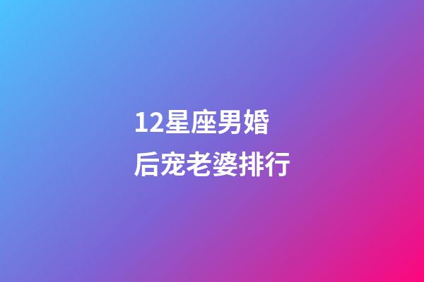 12星座男婚后宠老婆排行-第1张-星座运势-玄机派