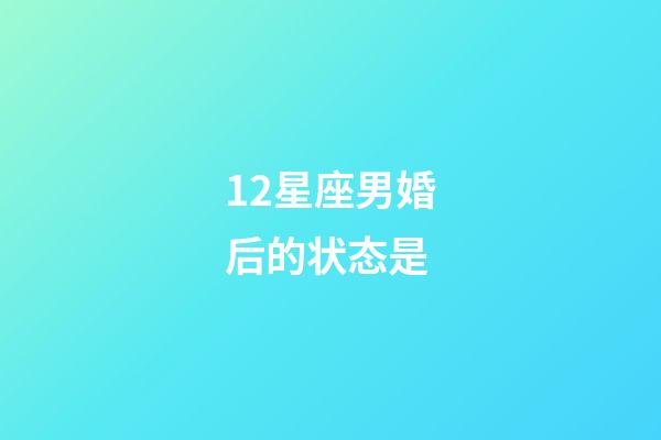 12星座男婚后的状态是-第1张-星座运势-玄机派