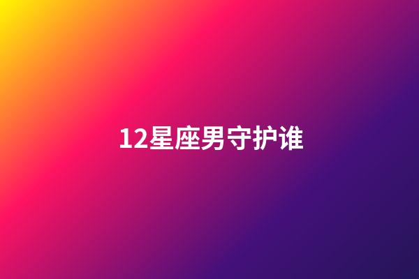 12星座男守护谁-第1张-星座运势-玄机派
